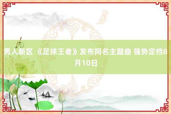 男人新区 《足球王者》发布同名主题曲 强势定档8月10日