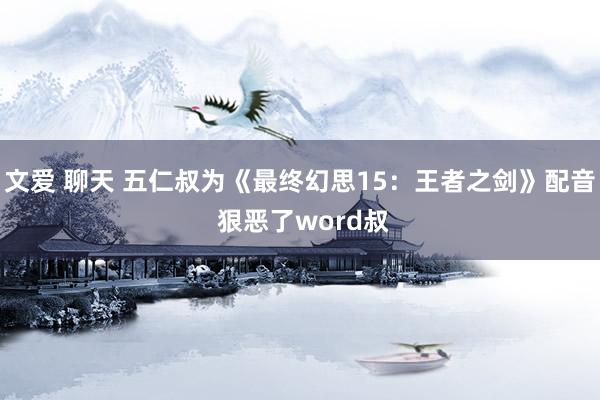 文爱 聊天 五仁叔为《最终幻思15：王者之剑》配音 狠恶了word叔