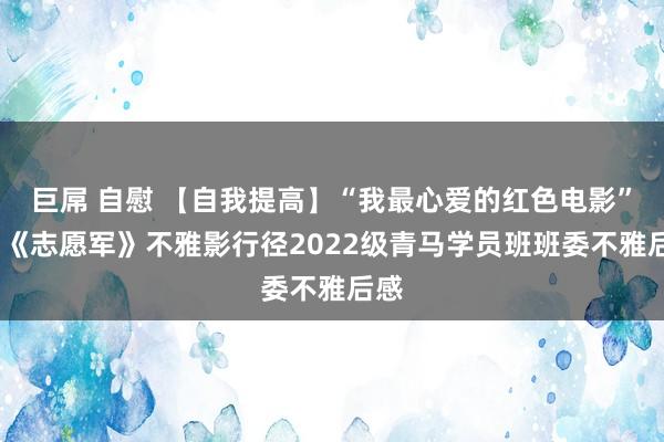 巨屌 自慰 【自我提高】“我最心爱的红色电影”——《志愿军》不雅影行径2022级青马学员班班委不雅后感