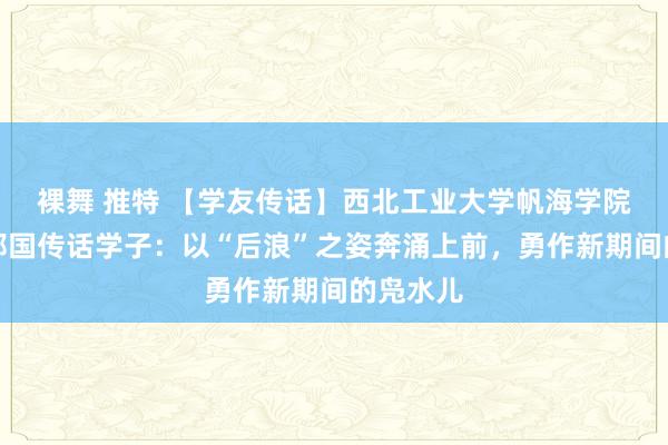 裸舞 推特 【学友传话】西北工业大学帆海学院学友刘郑国传话学子：以“后浪”之姿奔涌上前，勇作新期间的凫水儿