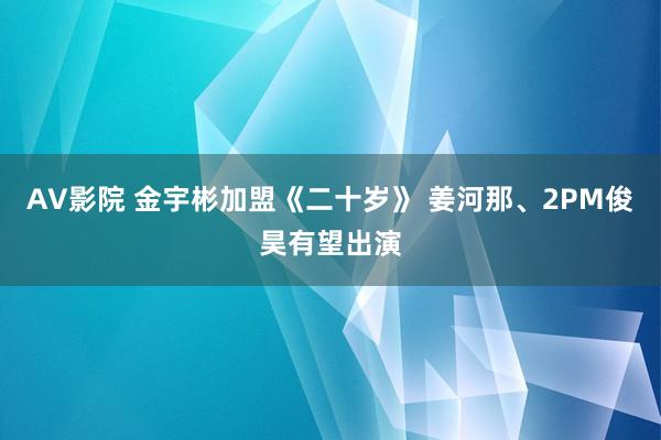 AV影院 金宇彬加盟《二十岁》 姜河那、2PM俊昊有望出演