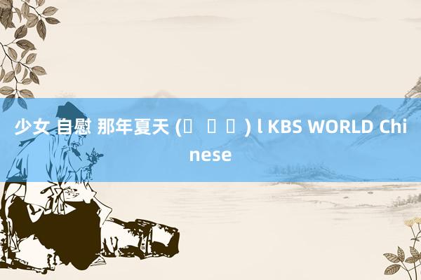 少女 自慰 那年夏天 (그 여름) l KBS WORLD Chinese