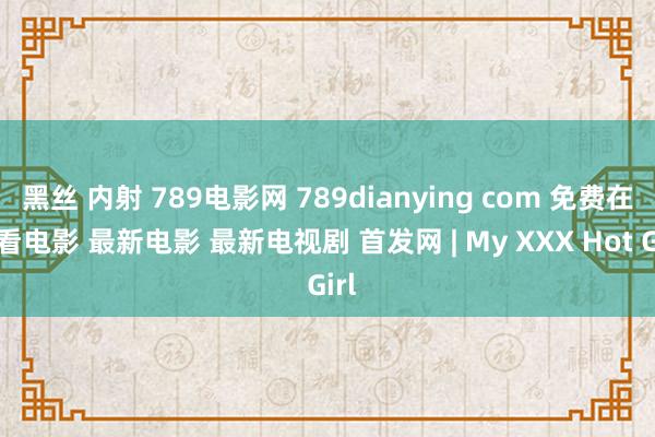 黑丝 内射 789电影网 789dianying com 免费在线看电影 最新电影 最新电视剧 首发网 | My XXX Hot Girl