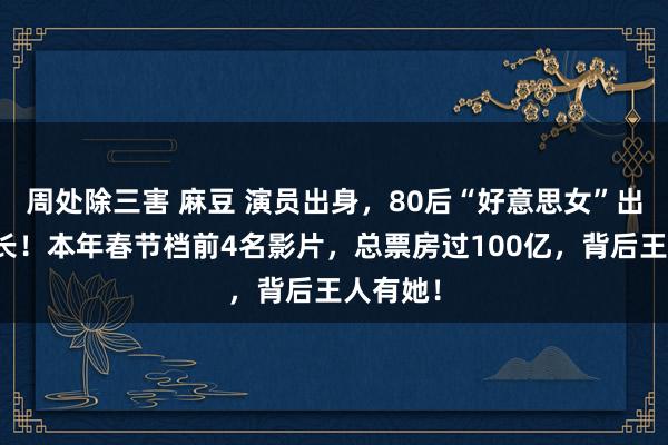 周处除三害 麻豆 演员出身，80后“好意思女”出任董事长！本年春节档前4名影片，总票房过100亿，背后王人有她！