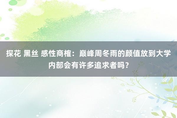 探花 黑丝 感性商榷：巅峰周冬雨的颜值放到大学内部会有许多追求者吗？