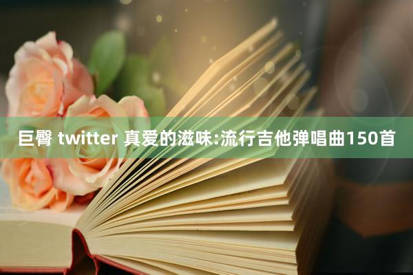 巨臀 twitter 真爱的滋味:流行吉他弹唱曲150首