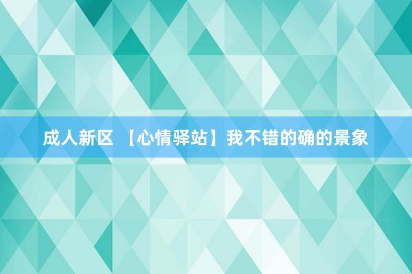 成人新区 【心情驿站】我不错的确的景象