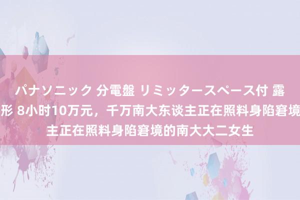 パナソニック 分電盤 リミッタースペース付 露出・半埋込両用形 8小时10万元，千万南大东谈主正在照料身陷窘境的南大大二女生