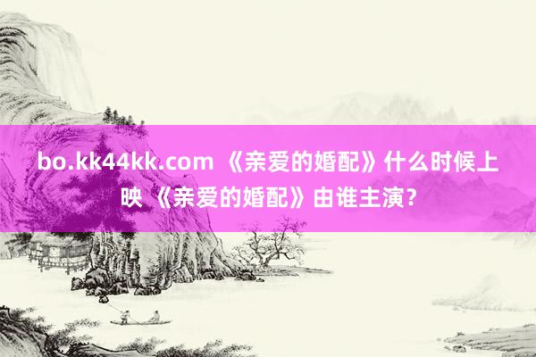 bo.kk44kk.com 《亲爱的婚配》什么时候上映 《亲爱的婚配》由谁主演？