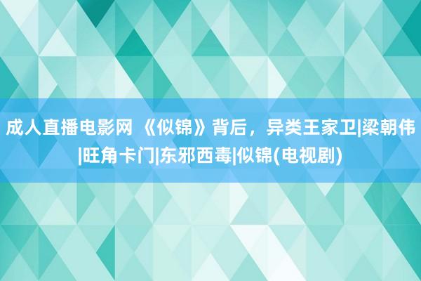 成人直播电影网 《似锦》背后，异类王家卫|梁朝伟|旺角卡门|东邪西毒|似锦(电视剧)