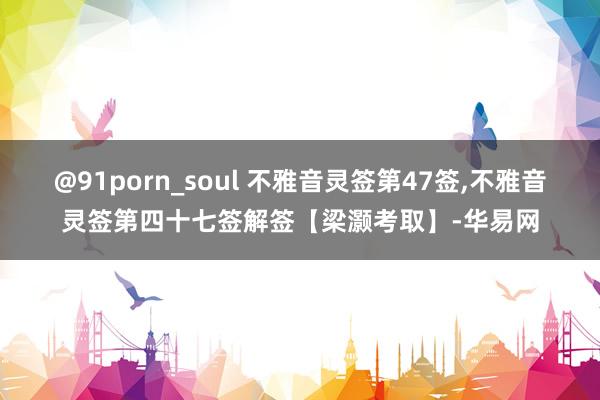 @91porn_soul 不雅音灵签第47签,不雅音灵签第四十七签解签【梁灏考取】-华易网