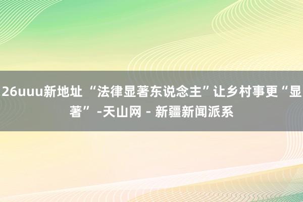 26uuu新地址 “法律显著东说念主”让乡村事更“显著” -天山网 - 新疆新闻派系