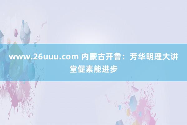 www.26uuu.com 内蒙古开鲁：芳华明理大讲堂促素能进步