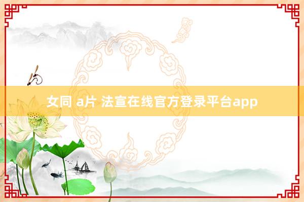 女同 a片 法宣在线官方登录平台app