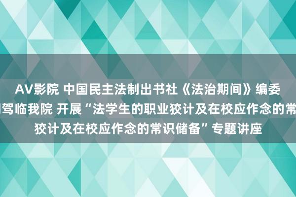 AV影院 中国民主法制出书社《法治期间》编委会实行主任刘桂明驾临我院 开展“法学生的职业狡计及在校应作念的常识储备”专题讲座