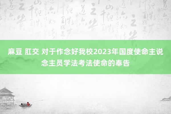 麻豆 肛交 对于作念好我校2023年国度使命主说念主员学法考法使命的奉告