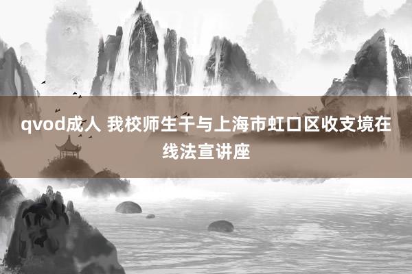 qvod成人 我校师生干与上海市虹口区收支境在线法宣讲座