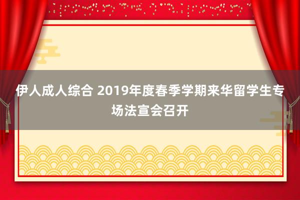 伊人成人综合 2019年度春季学期来华留学生专场法宣会召开