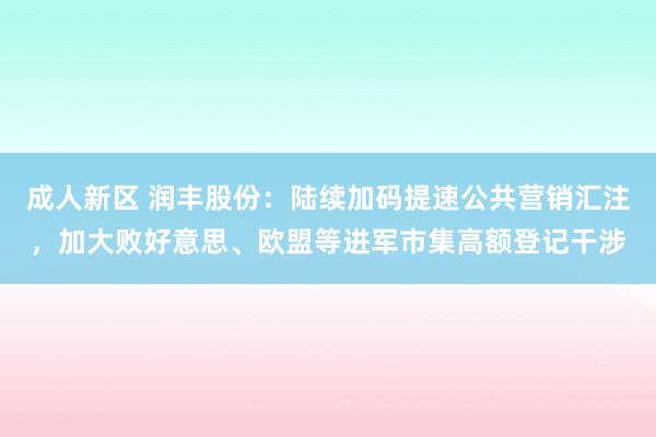 成人新区 润丰股份：陆续加码提速公共营销汇注，加大败好意思、欧盟等进军市集高额登记干涉