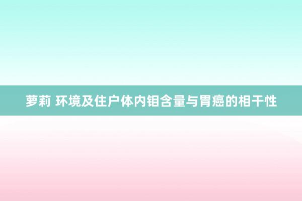 萝莉 环境及住户体内钼含量与胃癌的相干性