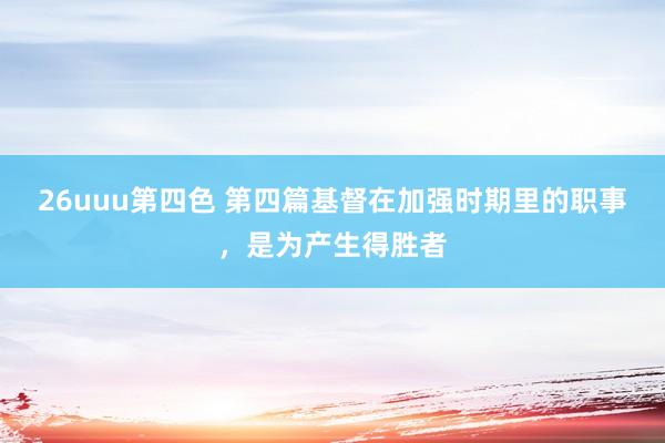 26uuu第四色 第四篇　基督在加强时期里的职事，是为产生得胜者